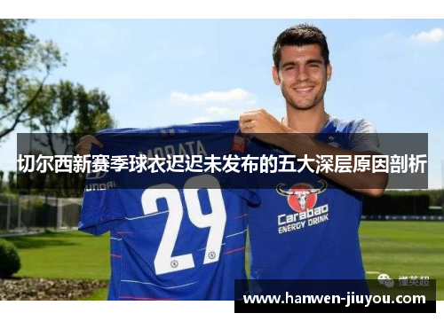 切尔西新赛季球衣迟迟未发布的五大深层原因剖析 切尔西新赛季球衣迟迟未发布的五大深层原因剖析