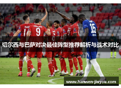 切尔西与巴萨对决最佳阵型推荐解析与战术对比 切尔西与巴萨对决最佳阵型推荐解析与战术对比