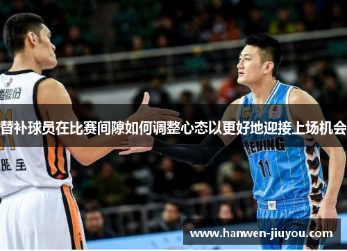 替补球员在比赛间隙如何调整心态以更好地迎接上场机会 替补球员在比赛间隙如何调整心态以更好地迎接上场机会