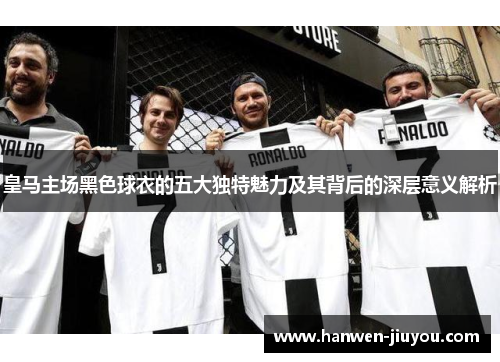 皇马主场黑色球衣的五大独特魅力及其背后的深层意义解析