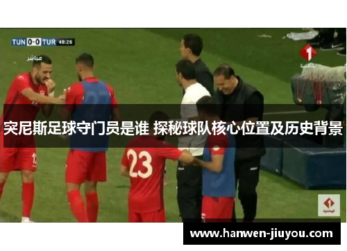 突尼斯足球守门员是谁 探秘球队核心位置及历史背景 突尼斯足球守门员是谁 探秘球队核心位置及历史背景