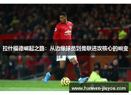 拉什福德崛起之路:从边缘球员到曼联进攻核心的蜕变 拉什福德崛起之路:从边缘球员到曼联进攻核心的蜕变