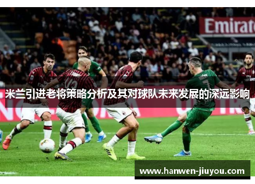 米兰引进老将策略分析及其对球队未来发展的深远影响 米兰引进老将策略分析及其对球队未来发展的深远影响