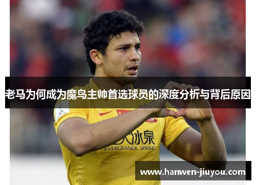 老马为何成为魔鸟主帅首选球员的深度分析与背后原因 老马为何成为魔鸟主帅首选球员的深度分析与背后原因