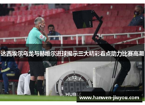 达西埃尔乌龙与赫维尔进球揭示三大精彩看点助力比赛高潮