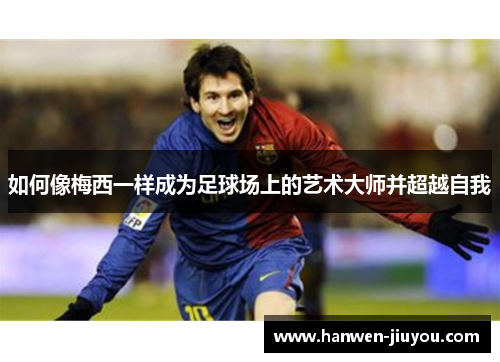 如何像梅西一样成为足球场上的艺术大师并超越自我 如何像梅西一样成为足球场上的艺术大师并超越自我