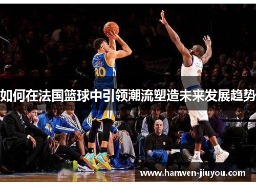 如何在法国篮球中引领潮流塑造未来发展趋势