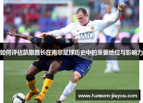 如何评估凯撒酋长在南非足球历史中的重要地位与影响力 如何评估凯撒酋长在南非足球历史中的重要地位与影响力