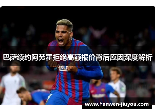 巴萨续约阿劳霍拒绝高额报价背后原因深度解析