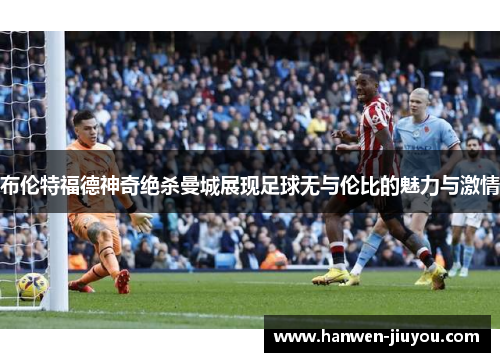 布伦特福德神奇绝杀曼城展现足球无与伦比的魅力与激情