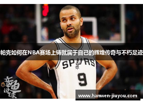 帕克如何在NBA赛场上铸就属于自己的辉煌传奇与不朽足迹