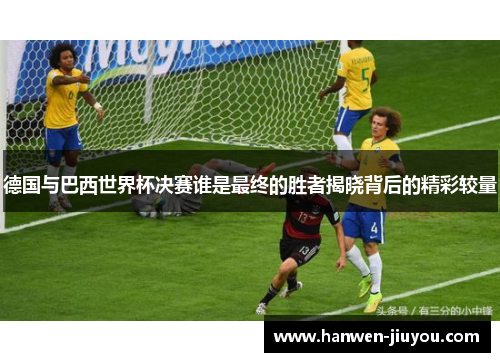 德国与巴西世界杯决赛谁是最终的胜者揭晓背后的精彩较量