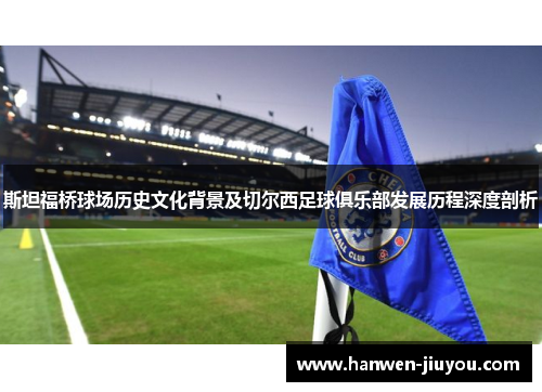 斯坦福桥球场历史文化背景及切尔西足球俱乐部发展历程深度剖析 斯坦福桥球场历史文化背景及切尔西足球俱乐部发展历程深度剖析