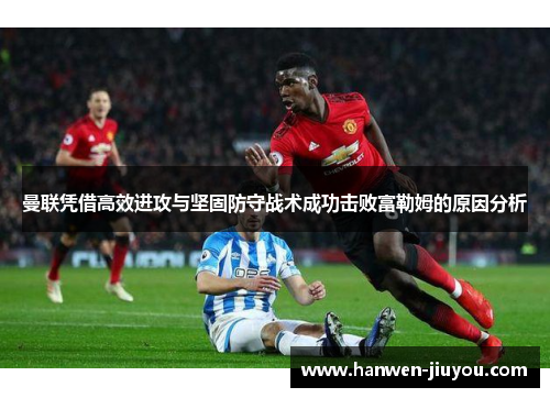 曼联凭借高效进攻与坚固防守战术成功击败富勒姆的原因分析