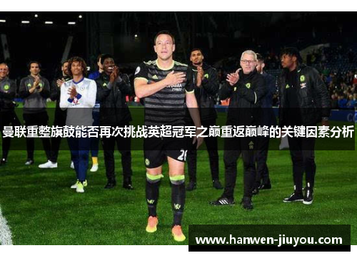 曼联重整旗鼓能否再次挑战英超冠军之巅重返巅峰的关键因素分析 曼联重整旗鼓能否再次挑战英超冠军之巅重返巅峰的关键因素分析