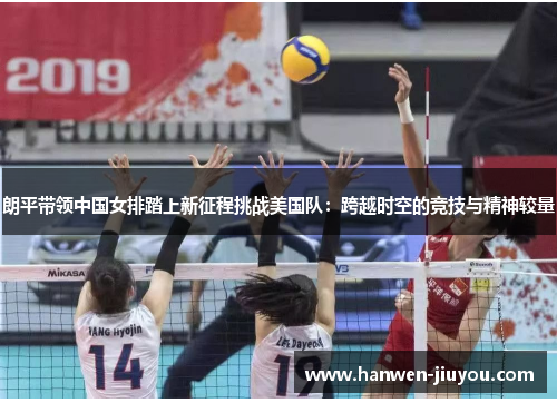 朗平带领中国女排踏上新征程挑战美国队:跨越时空的竞技与精神较量 朗平带领中国女排踏上新征程挑战美国队:跨越时空的竞技与精神较量