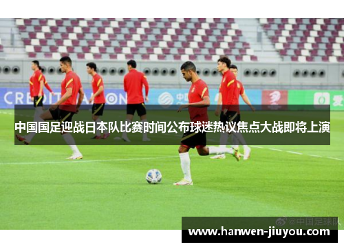 中国国足迎战日本队比赛时间公布球迷热议焦点大战即将上演 中国国足迎战日本队比赛时间公布球迷热议焦点大战即将上演