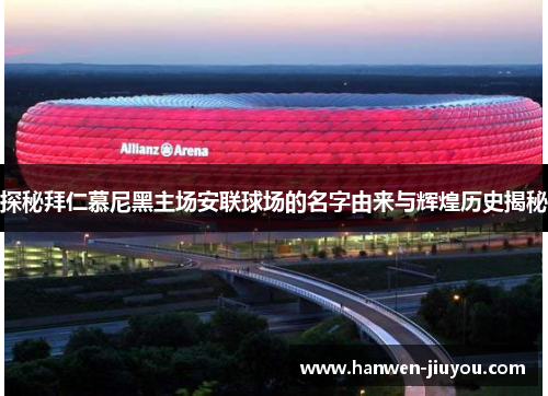 探秘拜仁慕尼黑主场安联球场的名字由来与辉煌历史揭秘