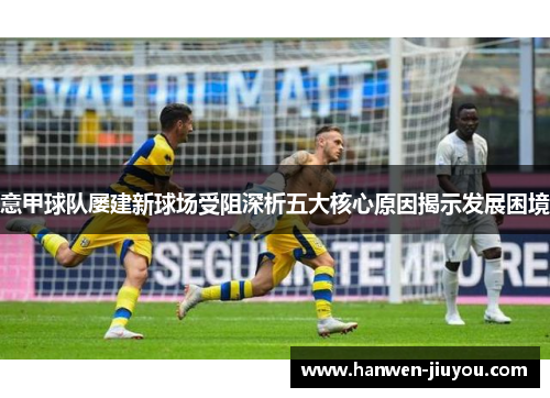 意甲球队屡建新球场受阻深析五大核心原因揭示发展困境