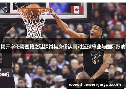 揭开字母哥国籍之谜探讨其身份认同对篮球事业与国际影响