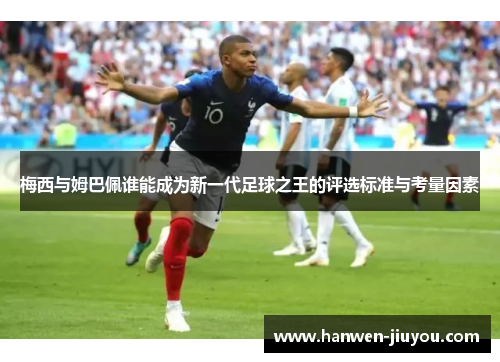 梅西与姆巴佩谁能成为新一代足球之王的评选标准与考量因素