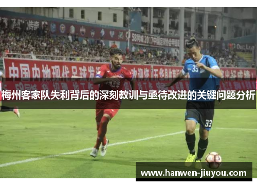 梅州客家队失利背后的深刻教训与亟待改进的关键问题分析