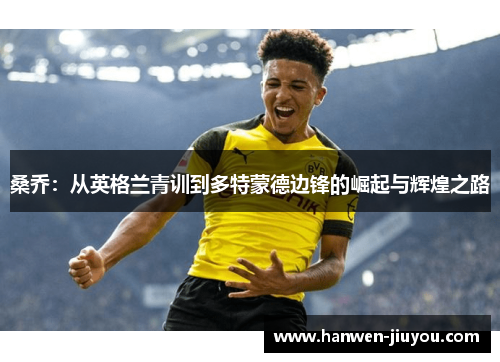 桑乔:从英格兰青训到多特蒙德边锋的崛起与辉煌之路 桑乔:从英格兰青训到多特蒙德边锋的崛起与辉煌之路