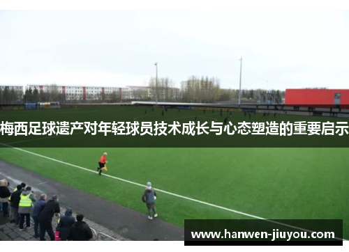 梅西足球遗产对年轻球员技术成长与心态塑造的重要启示 梅西足球遗产对年轻球员技术成长与心态塑造的重要启示