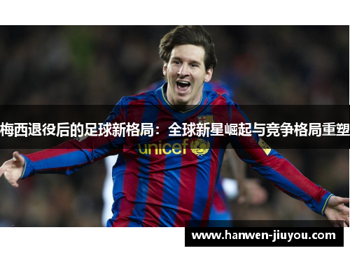 梅西退役后的足球新格局:全球新星崛起与竞争格局重塑 梅西退役后的足球新格局:全球新星崛起与竞争格局重塑