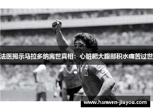 法医揭示马拉多纳离世真相：心脏肥大腹部积水痛苦过世