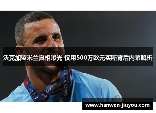沃克加盟米兰真相曝光 仅用500万欧元买断背后内幕解析 沃克加盟米兰真相曝光 仅用500万欧元买断背后内幕解析
