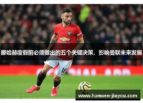 滕哈赫度假前必须做出的五个关键决策,影响曼联未来发展 滕哈赫度假前必须做出的五个关键决策,影响曼联未来发展