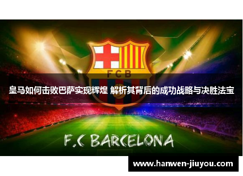 皇马如何击败巴萨实现辉煌 解析其背后的成功战略与决胜法宝 皇马如何击败巴萨实现辉煌 解析其背后的成功战略与决胜法宝