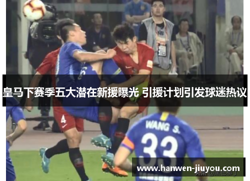 皇马下赛季五大潜在新援曝光 引援计划引发球迷热议 皇马下赛季五大潜在新援曝光 引援计划引发球迷热议