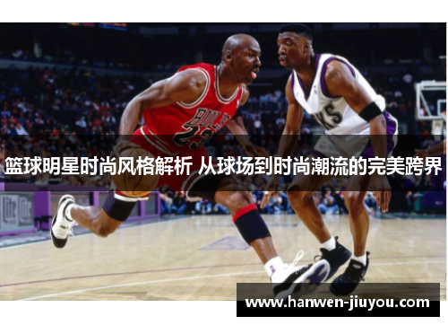 篮球明星时尚风格解析 从球场到时尚潮流的完美跨界 篮球明星时尚风格解析 从球场到时尚潮流的完美跨界