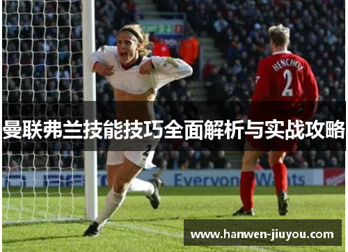 曼联弗兰技能技巧全面解析与实战攻略 曼联弗兰技能技巧全面解析与实战攻略