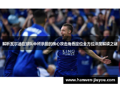 解析瓦尔迪在球队中所承担的核心攻击角色定位全方位深度解读之谜 解析瓦尔迪在球队中所承担的核心攻击角色定位全方位深度解读之谜