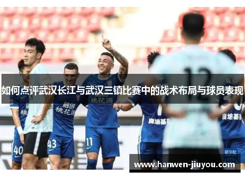 如何点评武汉长江与武汉三镇比赛中的战术布局与球员表现 如何点评武汉长江与武汉三镇比赛中的战术布局与球员表现