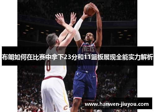 布朗如何在比赛中拿下23分和11篮板展现全能实力解析