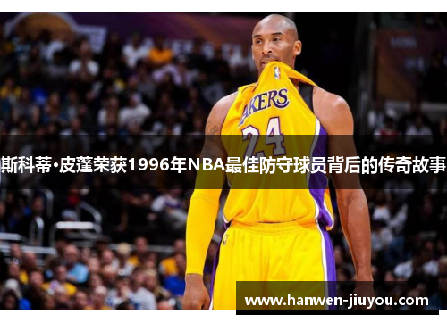 斯科蒂·皮蓬荣获1996年NBA最佳防守球员背后的传奇故事