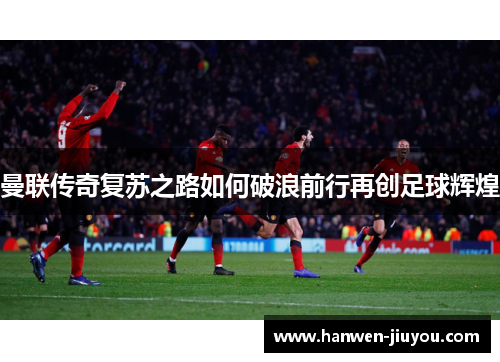 曼联传奇复苏之路如何破浪前行再创足球辉煌