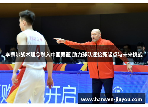 李凯尔战术理念融入中国男篮 助力球队迎接新起点与未来挑战 李凯尔战术理念融入中国男篮 助力球队迎接新起点与未来挑战