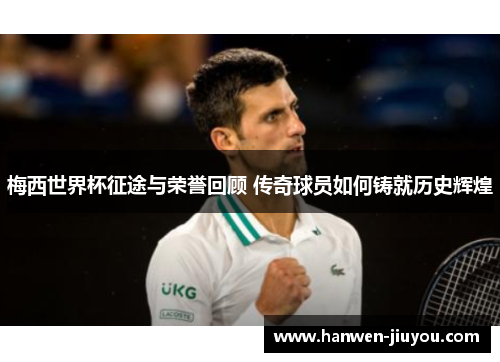 梅西世界杯征途与荣誉回顾 传奇球员如何铸就历史辉煌