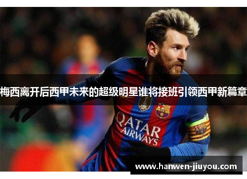 梅西离开后西甲未来的超级明星谁将接班引领西甲新篇章