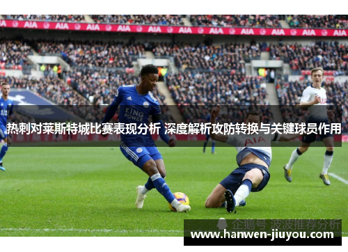 热刺对莱斯特城比赛表现分析 深度解析攻防转换与关键球员作用