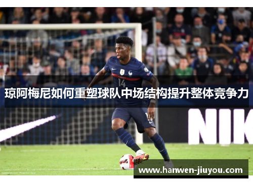 琼阿梅尼如何重塑球队中场结构提升整体竞争力