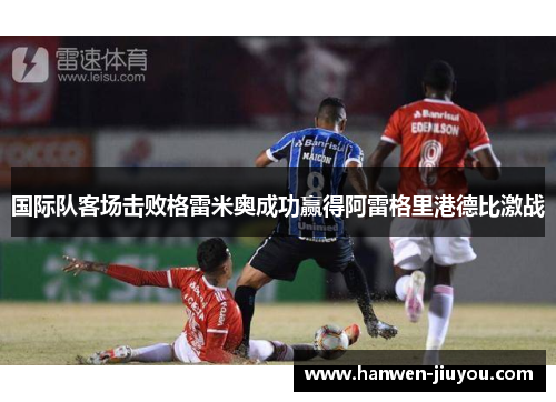 国际队客场击败格雷米奥成功赢得阿雷格里港德比激战 国际队客场击败格雷米奥成功赢得阿雷格里港德比激战