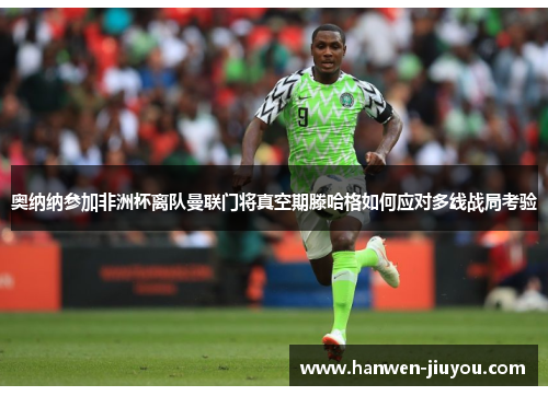 奥纳纳参加非洲杯离队曼联门将真空期滕哈格如何应对多线战局考验 奥纳纳参加非洲杯离队曼联门将真空期滕哈格如何应对多线战局考验