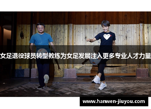 女足退役球员转型教练为女足发展注入更多专业人才力量 女足退役球员转型教练为女足发展注入更多专业人才力量