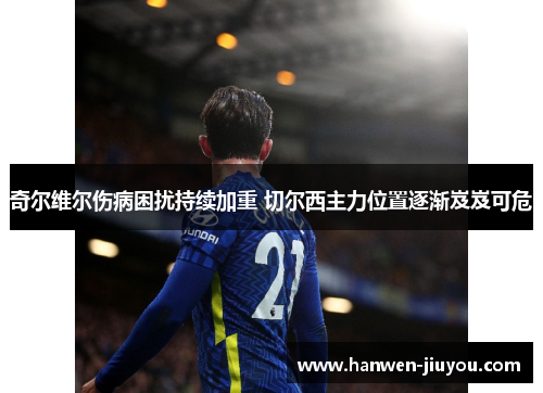 奇尔维尔伤病困扰持续加重 切尔西主力位置逐渐岌岌可危 奇尔维尔伤病困扰持续加重 切尔西主力位置逐渐岌岌可危